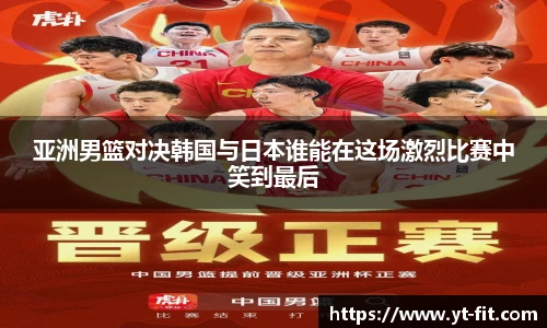 亚洲男篮对决韩国与日本谁能在这场激烈比赛中笑到最后